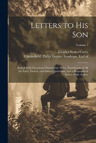 Cover image for Letters to His Son; Edited With Occasional Elucidatory Notes, Translations of All the Latin, French, and Italian Quotations, and a Biographical Notice of the Author; Volume 1