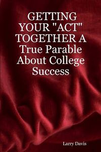 Cover image for GETTING YOUR  ACT  TOGETHER A True Parable About College Success