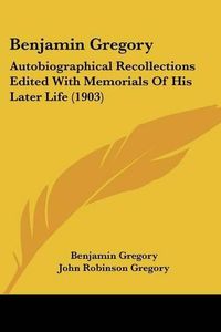 Cover image for Benjamin Gregory: Autobiographical Recollections Edited with Memorials of His Later Life (1903)