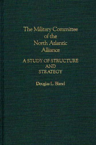 Cover image for The Military Committee of the North Atlantic Alliance: A Study of Structure and Strategy