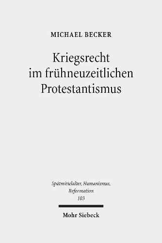 Kriegsrecht im fruhneuzeitlichen Protestantismus: Eine Untersuchung zum Beitrag lutherischer und reformierter Theologen, Juristen und anderer Gelehrter zur Kriegsrechtsliteratur im 16. und 17. Jahrhundert