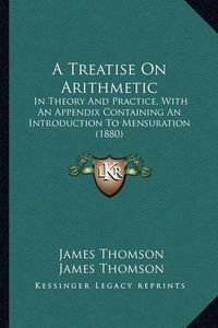 Cover image for A Treatise on Arithmetic: In Theory and Practice, with an Appendix Containing an Introduction to Mensuration (1880)