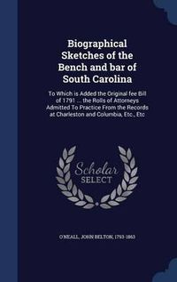 Cover image for Biographical Sketches of the Bench and Bar of South Carolina: To Which Is Added the Original Fee Bill of 1791 ... the Rolls of Attorneys Admitted to Practice from the Records at Charleston and Columbia, Etc., Etc