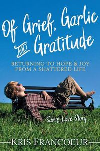 Cover image for Of Grief, Garlic and Gratitude: Returning to Hope and Joy from a Shattered Life-Sam's Love Story