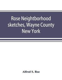 Cover image for Rose neightborhood sketches, Wayne County, New York; with glimpses of the adjacent towns: Butler, Wolcott, Huron, Sodus, Lyons and Savannah