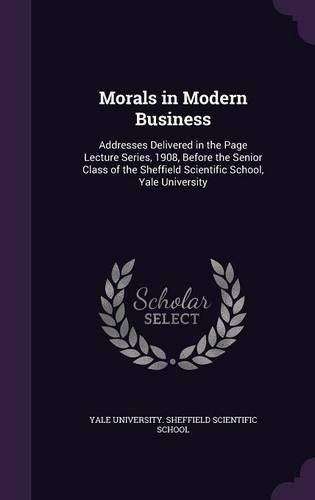 Cover image for Morals in Modern Business: Addresses Delivered in the Page Lecture Series, 1908, Before the Senior Class of the Sheffield Scientific School, Yale University
