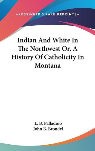 Cover image for Indian and White in the Northwest Or, a History of Catholicity in Montana