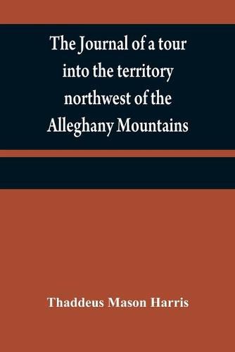 Cover image for The journal of a tour into the territory northwest of the Alleghany Mountains; made in the spring of the year 1803: with a geographical and historical account of the state of Ohio; illustrated with original maps and views