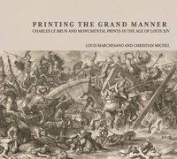 Cover image for Printing the Grant Manner - Charles Le Brun and Monumental Prints in the Age of Louis XIV