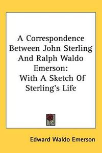 Cover image for A Correspondence Between John Sterling and Ralph Waldo Emerson: With a Sketch of Sterling's Life