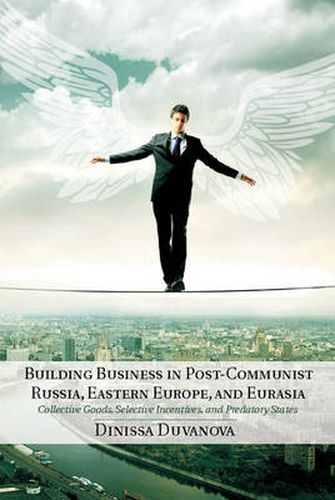 Cover image for Building Business in Post-Communist Russia, Eastern Europe, and Eurasia: Collective Goods, Selective Incentives, and Predatory States