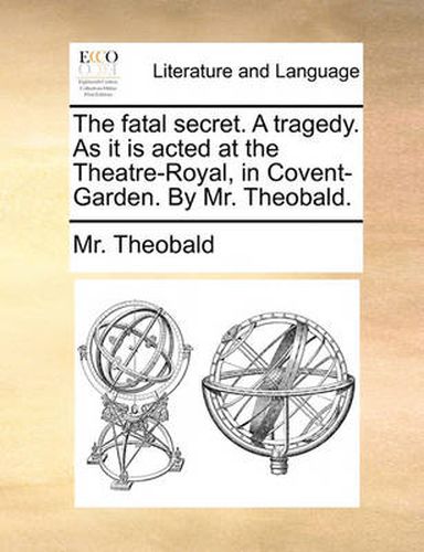 The Fatal Secret. a Tragedy. as It Is Acted at the Theatre-Royal, in Covent-Garden. by Mr. Theobald.