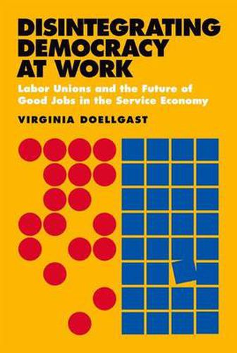 Cover image for Disintegrating Democracy at Work: Labor Unions and the Future of Good Jobs in the Service Economy