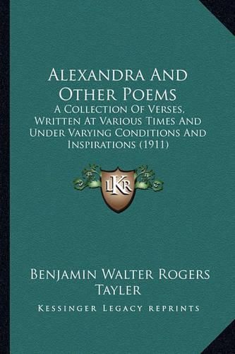 Cover image for Alexandra and Other Poems: A Collection of Verses, Written at Various Times and Under Varying Conditions and Inspirations (1911)