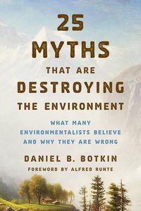 Cover image for 25 Myths That Are Destroying the Environment: What Many Environmentalists Believe and Why They Are Wrong