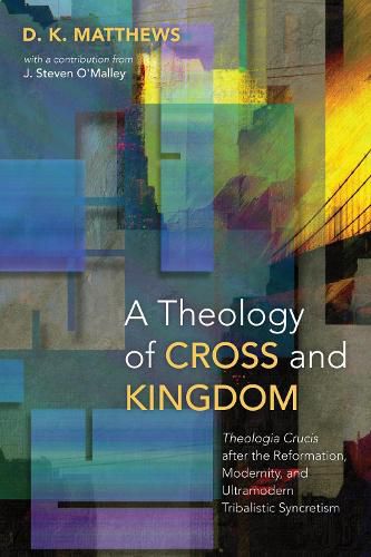 Cover image for A Theology of Cross and Kingdom: Theologia Crucis After the Reformation, Modernity, and Ultramodern Tribalistic Syncretism