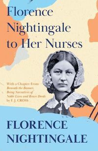 Cover image for Florence Nightingale to Her Nurses: With a Chapter From 'Beneath the Banner, Being Narratives of Noble Lives and Brave Deeds' by F. J. Cross