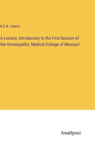 Cover image for A Lecture, Introductory to the First Session of the Homeopathic Medical College of Missouri