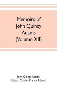 Cover image for Memoirs of John Quincy Adams, comprising portions of his diary from 1795 to 1848 (Volume XII)