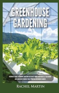 Cover image for Greenhouse Gardening: Beginner's Guide to Growing Your Own Vegetables, Fruits and Herbs All Year-Round and Learn How to Quickly Build Your Own Greenhouse Garden