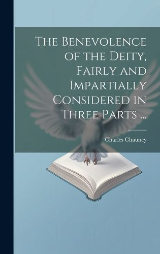 The Benevolence of the Deity, Fairly and Impartially Considered in Three Parts ...