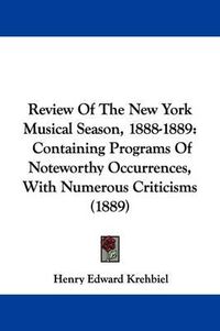 Cover image for Review of the New York Musical Season, 1888-1889: Containing Programs of Noteworthy Occurrences, with Numerous Criticisms (1889)