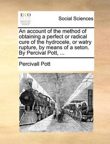 Cover image for An Account of the Method of Obtaining a Perfect or Radical Cure of the Hydrocele, or Watry Rupture, by Means of a Seton. by Percival Pott, ...