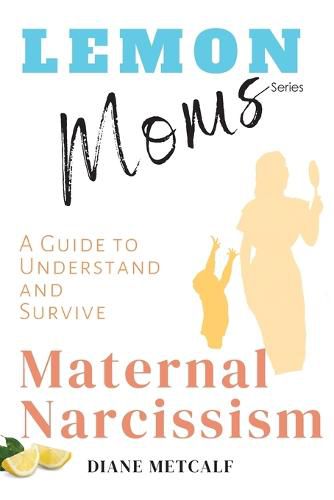 Cover image for Lemon Moms: A Guide to Understand and Survive Maternal Narcissism