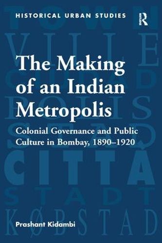 Cover image for The Making of an Indian Metropolis: Colonial Governance and Public Culture in Bombay, 1890-1920