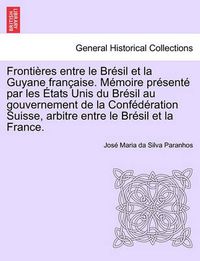 Cover image for Fronti res Entre Le Br sil Et La Guyane Fran aise. M moire Pr sent  Par Les  tats Unis Du Br sil Au Gouvernement de la Conf d ration Suisse, Arbitre Entre Le Br sil Et La France. Tome Deuxi me