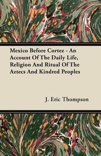 Cover image for Mexico Before Cortez - An Account of the Daily Life, Religion and Ritual of the Aztecs and Kindred Peoples