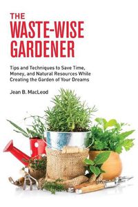 Cover image for The Waste-Wise Gardener: Tips and Techniques to Save Time, Money, and Natural Resources While Creating the Garden of Your Dreams