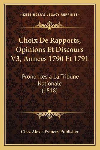 Choix de Rapports, Opinions Et Discours V3, Annees 1790 Et 1791: Prononces a la Tribune Nationale (1818)