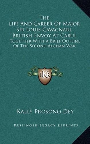 Cover image for The Life and Career of Major Sir Louis Cavagnari, British Envoy at Cabul: Together with a Brief Outline of the Second Afghan War