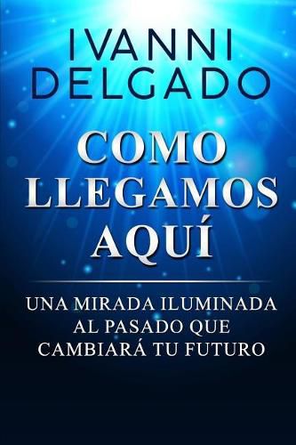 Cover image for Como Llegamos Aqui: Una Mirada Iluminada al Pasado que Cambiara tu Futuro