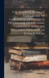 Cover image for The Ancient Poem of Guillaume De Guileville, Entitled Le Pelerinage De L'homme, Compared With the Pilgrim's Progress of John Bunyan