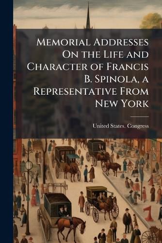 Cover image for Memorial Addresses On the Life and Character of Francis B. Spinola, a Representative from New York: Delivered in the House of Representatives and in the Senate, Fifty-Second Congress