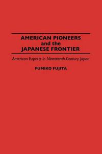 Cover image for American Pioneers and the Japanese Frontier: American Experts in Nineteenth-Century Japan