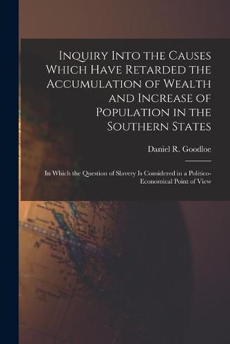 Cover image for Inquiry Into the Causes Which Have Retarded the Accumulation of Wealth and Increase of Population in the Southern States: in Which the Question of Slavery is Considered in a Politico-economical Point of View