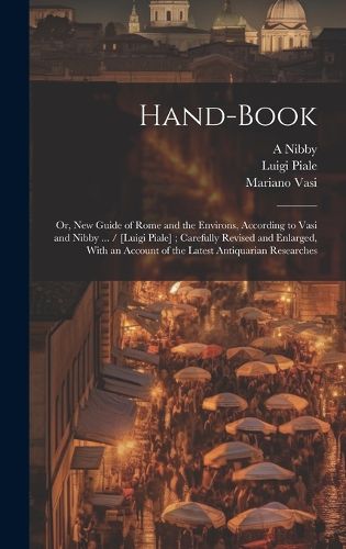 Cover image for Hand-book; or, New Guide of Rome and the Environs, According to Vasi and Nibby ... / [Luigi Piale]; Carefully Revised and Enlarged, With an Account of the Latest Antiquarian Researches