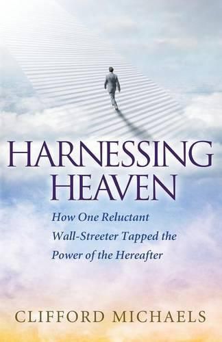 Harnessing Heaven: How One Reluctant Wall-Streeter Tapped the Power of the Hereafter