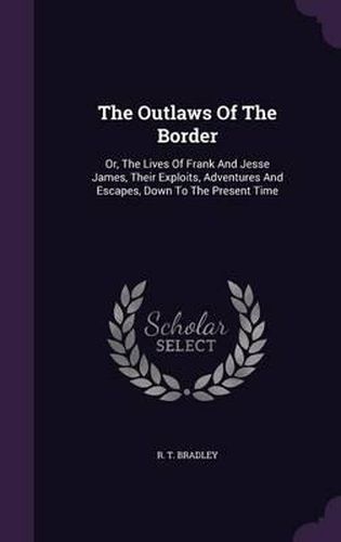 The Outlaws of the Border: Or, the Lives of Frank and Jesse James, Their Exploits, Adventures and Escapes, Down to the Present Time