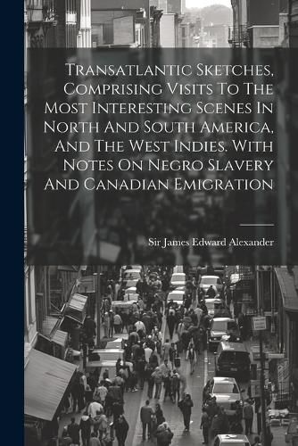 Transatlantic Sketches, Comprising Visits To The Most Interesting Scenes In North And South America, And The West Indies. With Notes On Negro Slavery And Canadian Emigration