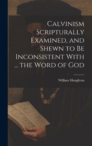 Cover image for Calvinism Scripturally Examined, and Shewn to Be Inconsistent With ... the Word of God