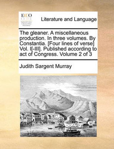 Cover image for The Gleaner. a Miscellaneous Production. in Three Volumes. by Constantia. [Four Lines of Verse] Vol. I[-III]. Published According to Act of Congress. Volume 2 of 3