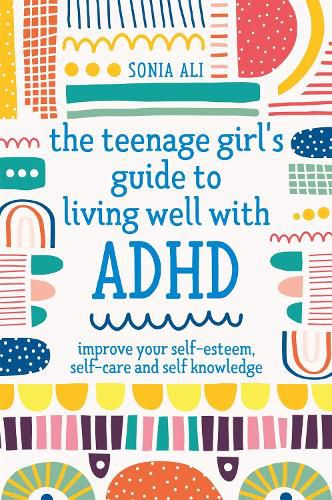 Cover image for The Teenage Girl's Guide to Living Well with ADHD: Improve your Self-Esteem, Self-Care and Self Knowledge