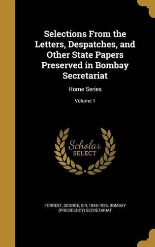 Cover image for Selections from the Letters, Despatches, and Other State Papers Preserved in Bombay Secretariat: Home Series; Volume 1