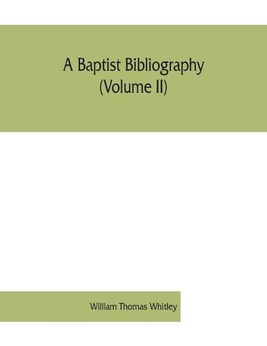 Cover image for A Baptist bibliography (Volume II); being a register of the chief materials for Baptist history, whether in manuscript or in print, preserved in England, Wales, and Ireland.