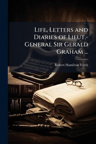 Cover image for Life, Letters and Diaries of Lieut.-General Sir Gerald Graham ...: With Portraits, Plans, and His Principal Despatches