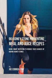 Cover image for 96 Kidney Stone Preventing Meal and Juice Recipes: Using Smart Nutrition to Reduce Your Chances to Having Kidney Stones